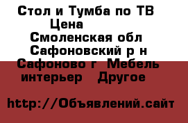 Стол и Тумба по ТВ › Цена ­ 2 000 - Смоленская обл., Сафоновский р-н, Сафоново г. Мебель, интерьер » Другое   